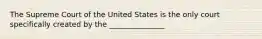 The Supreme Court of the United States is the only court specifically created by the _______________