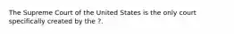 The Supreme Court of the United States is the only court specifically created by the ?.