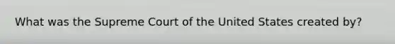 What was the Supreme Court of the United States created by?