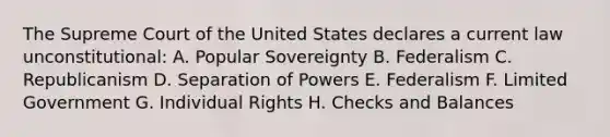 The Supreme Court of the United States declares a current law unconstitutional: A. Popular Sovereignty B. Federalism C. Republicanism D. Separation of Powers E. Federalism F. Limited Government G. Individual Rights H. Checks and Balances