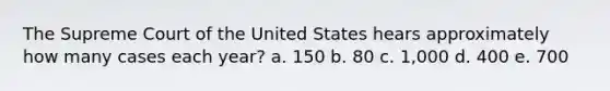 The Supreme Court of the United States hears approximately how many cases each year? a. 150 b. 80 c. 1,000 d. 400 e. 700