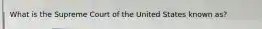 What is the Supreme Court of the United States known as?