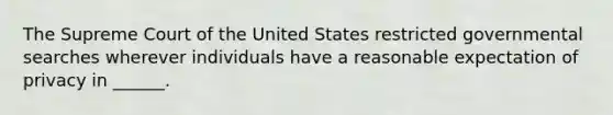 The Supreme Court of the United States restricted governmental searches wherever individuals have a reasonable expectation of privacy in ______.