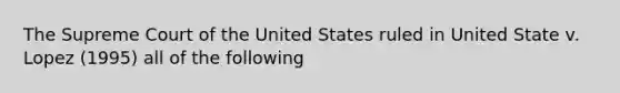 The Supreme Court of the United States ruled in United State v. Lopez (1995) all of the following