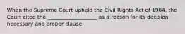 When the Supreme Court upheld the Civil Rights Act of 1964, the Court cited the ___________________ as a reason for its decision. necessary and proper clause