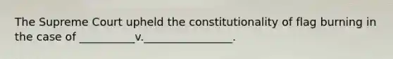 The Supreme Court upheld the constitutionality of flag burning in the case of __________v.________________.