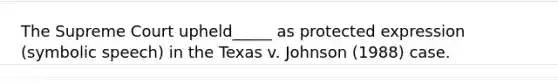 The Supreme Court upheld_____ as protected expression (symbolic speech) in the Texas v. Johnson (1988) case.