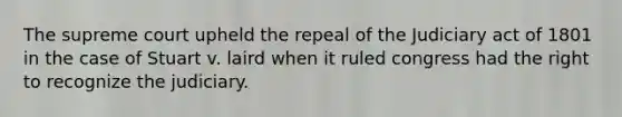 The supreme court upheld the repeal of the Judiciary act of 1801 in the case of Stuart v. laird when it ruled congress had the right to recognize the judiciary.