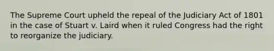 The Supreme Court upheld the repeal of the Judiciary Act of 1801 in the case of Stuart v. Laird when it ruled Congress had the right to reorganize the judiciary.