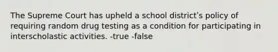 The Supreme Court has upheld a school districtʹs policy of requiring random drug testing as a condition for participating in interscholastic activities. -true -false