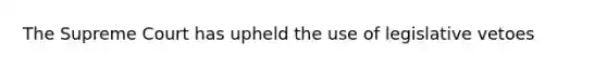 The Supreme Court has upheld the use of legislative vetoes