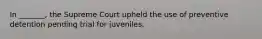 In _______, the Supreme Court upheld the use of preventive detention pending trial for juveniles.