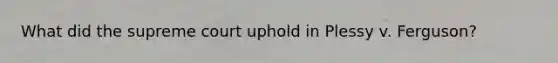 What did the supreme court uphold in Plessy v. Ferguson?