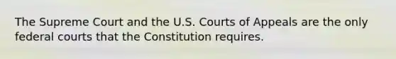 The Supreme Court and the U.S. Courts of Appeals are the only federal courts that the Constitution requires.