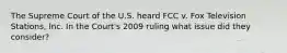 The Supreme Court of the U.S. heard FCC v. Fox Television Stations, Inc. In the Court's 2009 ruling what issue did they consider?