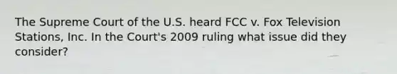 The Supreme Court of the U.S. heard FCC v. Fox Television Stations, Inc. In the Court's 2009 ruling what issue did they consider?