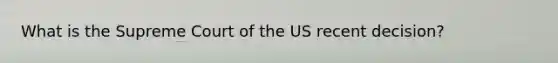 What is the Supreme Court of the US recent decision?