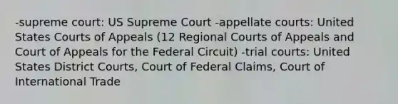 -supreme court: US Supreme Court -appellate courts: United States Courts of Appeals (12 Regional Courts of Appeals and Court of Appeals for the Federal Circuit) -trial courts: United States District Courts, Court of Federal Claims, Court of International Trade