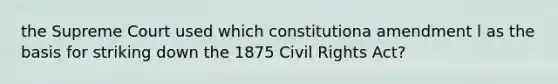 the Supreme Court used which constitutiona amendment l as the basis for striking down the 1875 Civil Rights Act?