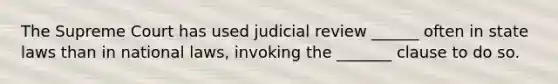 The Supreme Court has used judicial review ______ often in state laws than in national laws, invoking the _______ clause to do so.