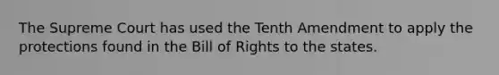 The Supreme Court has used the Tenth Amendment to apply the protections found in the Bill of Rights to the states.