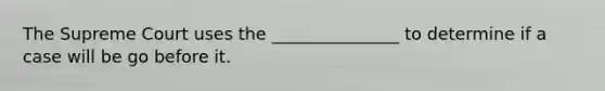 The Supreme Court uses the _______________ to determine if a case will be go before it.