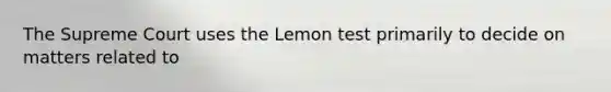 The Supreme Court uses the Lemon test primarily to decide on matters related to