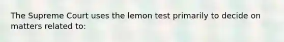 The Supreme Court uses the lemon test primarily to decide on matters related to: