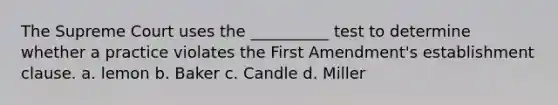 The Supreme Court uses the __________ test to determine whether a practice violates the First Amendment's establishment clause. a. lemon b. Baker c. Candle d. Miller