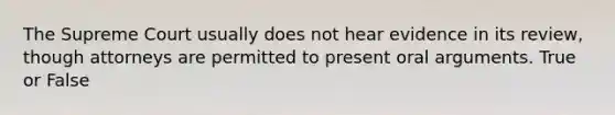 The Supreme Court usually does not hear evidence in its review, though attorneys are permitted to present oral arguments. True or False