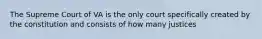 The Supreme Court of VA is the only court specifically created by the constitution and consists of how many justices