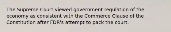 The Supreme Court viewed government regulation of the economy as consistent with the Commerce Clause of the Constitution after FDR's attempt to pack the court.