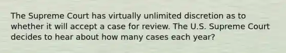 The Supreme Court has virtually unlimited discretion as to whether it will accept a case for review. The U.S. Supreme Court decides to hear about how many cases each year?