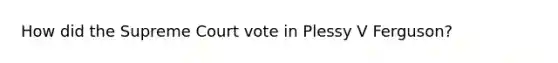 How did the Supreme Court vote in Plessy V Ferguson?