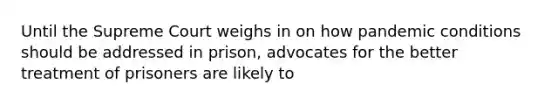 Until the Supreme Court weighs in on how pandemic conditions should be addressed in prison, advocates for the better treatment of prisoners are likely to