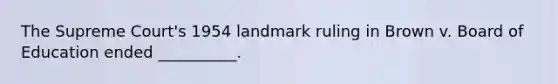 The Supreme Court's 1954 landmark ruling in Brown v. Board of Education ended __________.