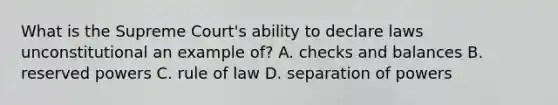 What is the Supreme Court's ability to declare laws unconstitutional an example of? A. checks and balances B. reserved powers C. rule of law D. separation of powers