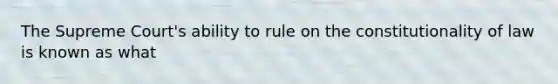 The Supreme Court's ability to rule on the constitutionality of law is known as what
