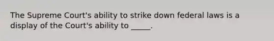 The Supreme Court's ability to strike down federal laws is a display of the Court's ability to _____.