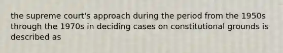 the supreme court's approach during the period from the 1950s through the 1970s in deciding cases on constitutional grounds is described as