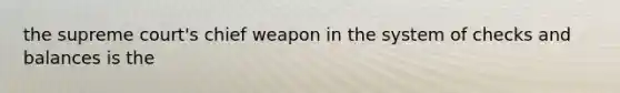 the supreme court's chief weapon in the system of checks and balances is the