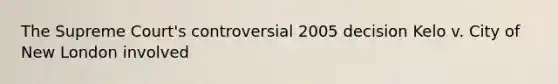 The Supreme Court's controversial 2005 decision Kelo v. City of New London involved