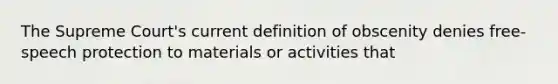 The Supreme Court's current definition of obscenity denies free-speech protection to materials or activities that