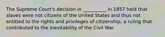 The Supreme Court's decision in __________ in 1857 held that slaves were not citizens of the United States and thus not entitled to the rights and privileges of citizenship, a ruling that contributed to the inevitability of the Civil War.