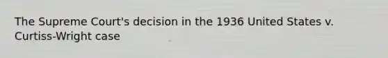 The Supreme Court's decision in the 1936 United States v. Curtiss-Wright case