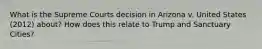 What is the Supreme Courts decision in Arizona v. United States (2012) about? How does this relate to Trump and Sanctuary Cities?