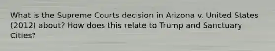 What is the Supreme Courts decision in Arizona v. United States (2012) about? How does this relate to Trump and Sanctuary Cities?