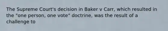 The Supreme Court's decision in Baker v Carr, which resulted in the "one person, one vote" doctrine, was the result of a challenge to