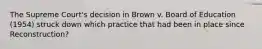 The Supreme Court's decision in Brown v. Board of Education (1954) struck down which practice that had been in place since Reconstruction?