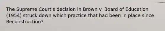 The Supreme Court's decision in Brown v. Board of Education (1954) struck down which practice that had been in place since Reconstruction?